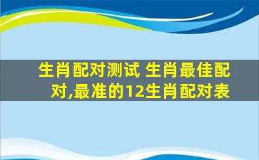 生肖配对测试 生肖最佳配对,最准的12生肖配对表